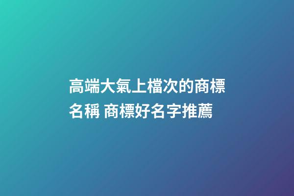 高端大氣上檔次的商標名稱 商標好名字推薦-第1張-商標起名-玄機派